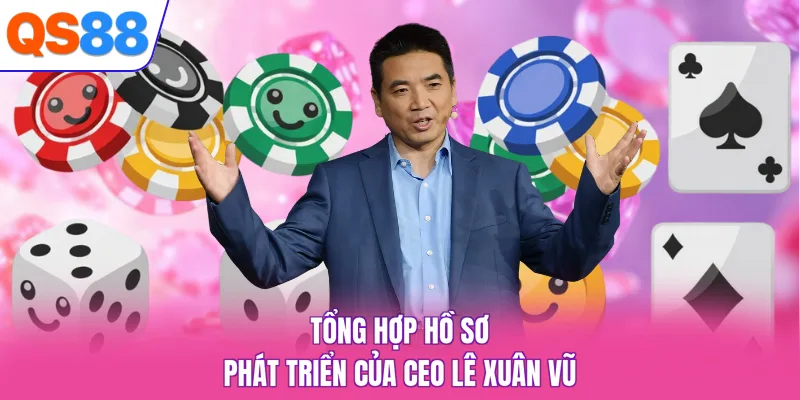 Tổng hợp hồ sơ phát triển của CEO Lê Xuân Vũ