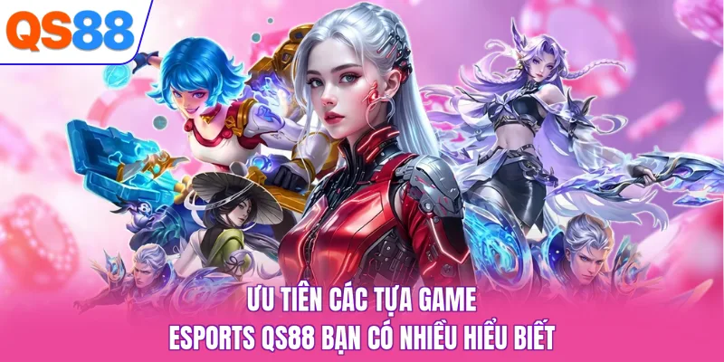 Ưu tiên các tựa game esports QS88 bạn có nhiều hiểu biết